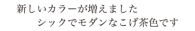 新しいカラーが増えました。シックでモダンなこげ茶色です