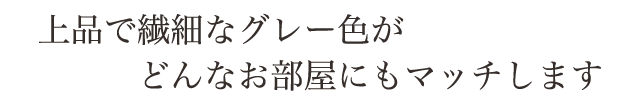 上品でやわらかなグレー色が、どんなお部屋にもマッチします
