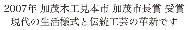 加茂木工見本市 加茂市長賞受賞作品。現代の生活様式と伝統工芸の革新です