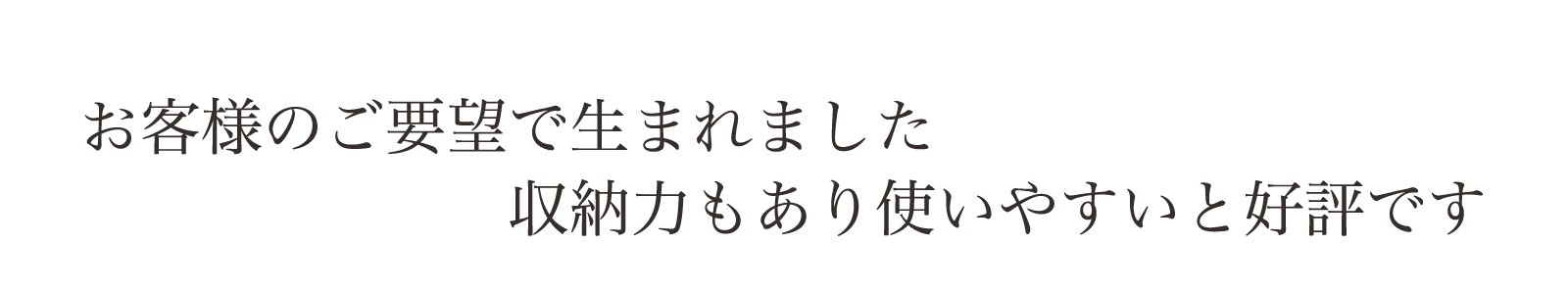 お客様からのご要望で生まれました。使いやすいと大好評の収納力