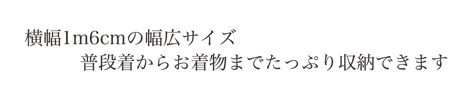 横幅1m6cmの幅広サイズ。普段着からお着物までたっぷり収納できます