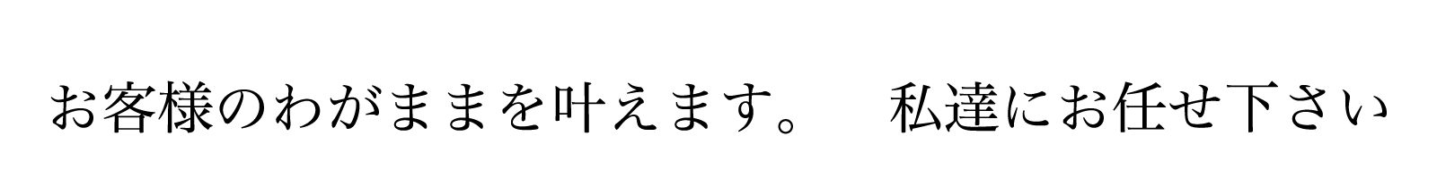 あなたのわがまま叶えます。私達にお任せ下さい