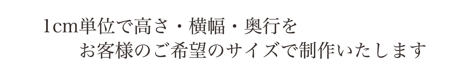 1cm単位で、高さ・横幅・奥行をご希望のサイズで制作いたします。