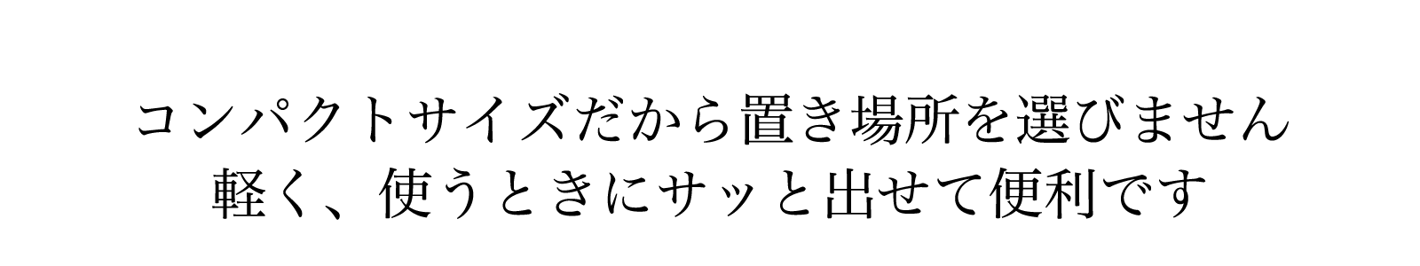 コンパクトサイズだから置き場所を選ばない軽く、使うときにサッと出せて便利です。