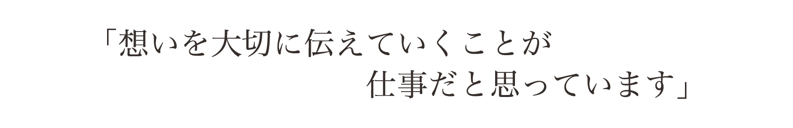 「想いを大切に伝えていく」という仕事と思っています。