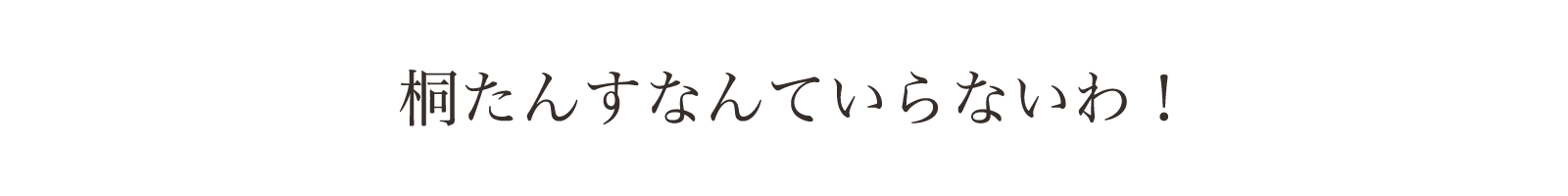 桐たんすなんて、いらないわ。