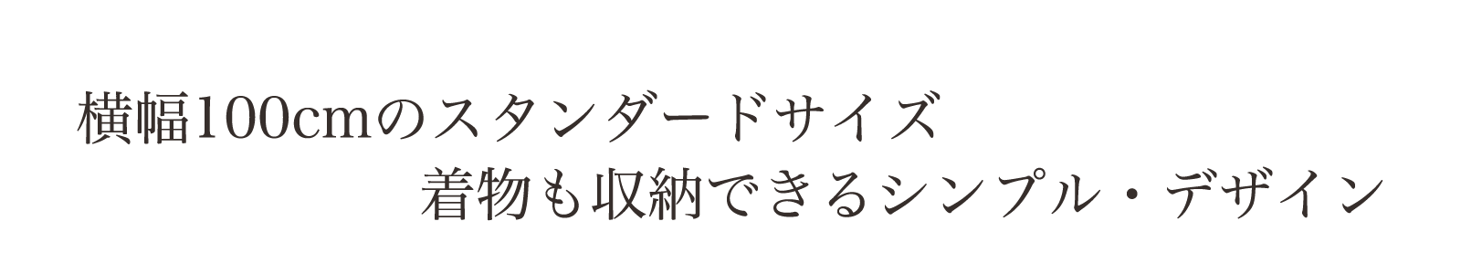 横幅100cmのスタンダードサイズ。着物も収納できるシンプル・デザイン