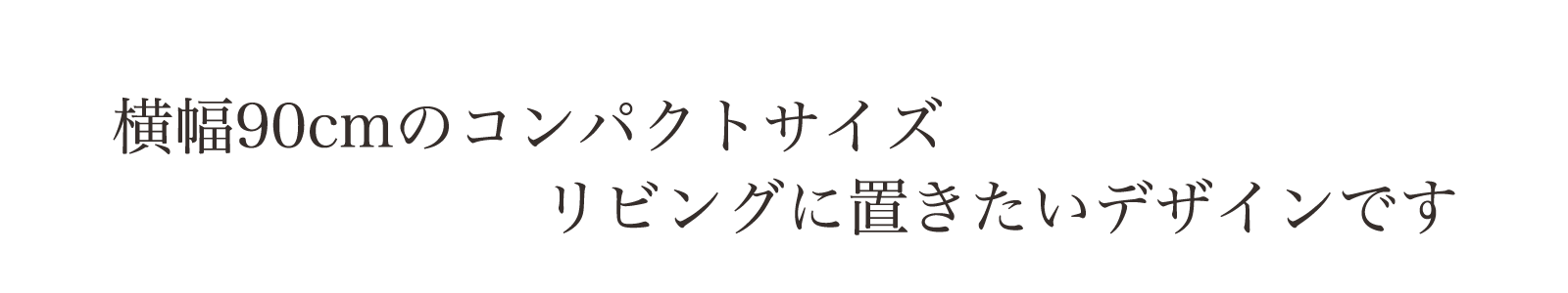 横幅90cmのコンパクトサイズ。リビングに置きたいデザインです