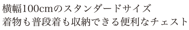 横幅100cmのスタンダードサイズ。着物や普段着も収納できる便利なチェスト