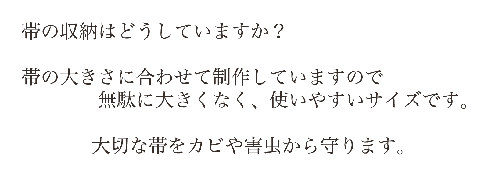 帯の収納はどうしていますか？帯に合わせて制作していますので大きくなく、使いやすいサイズです。大切な帯を、カビや害虫から守ります。